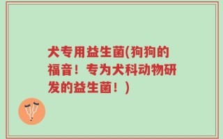 犬专用益生菌(狗狗的福音！专为犬科动物研发的益生菌！)