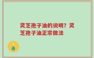 灵芝孢子油的说明？灵芝孢子油正宗做法
