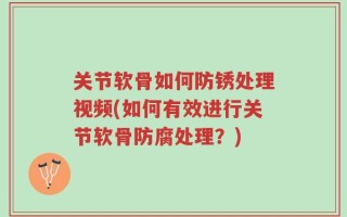 关节软骨如何防锈处理视频(如何有效进行关节软骨防腐处理？)
