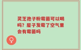 灵芝孢子粉霉菌可以喝吗？屋子发霉了空气里会有霉菌吗