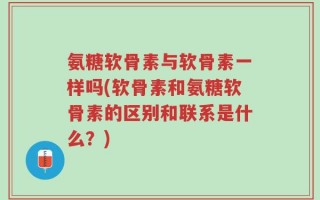 氨糖软骨素与软骨素一样吗(软骨素和氨糖软骨素的区别和联系是什么？)