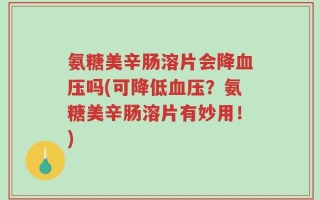 氨糖美辛肠溶片会降血压吗(可降低血压？氨糖美辛肠溶片有妙用！)