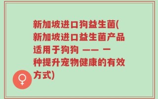 新加坡进口狗益生菌(新加坡进口益生菌产品适用于狗狗 —— 一种提升宠物健康的有效方式)