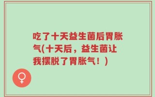 吃了十天益生菌后胃胀气(十天后，益生菌让我摆脱了胃胀气！)