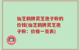 仙芝鹤牌灵芝孢子粉的价钱(仙芝鹤牌灵芝孢子粉：价格一览表)