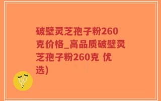 破壁灵芝孢子粉260克价格_高品质破壁灵芝孢子粉260克 优选)