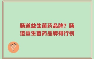 肠道益生菌药品牌？肠道益生菌药品牌排行榜