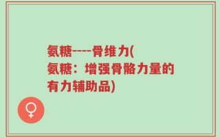 氨糖----骨维力(氨糖：增强骨骼力量的有力辅助品)
