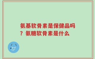 氨基软骨素是保健品吗？氨糖软骨素是什么