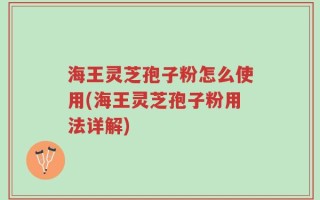 海王灵芝孢子粉怎么使用(海王灵芝孢子粉用法详解)