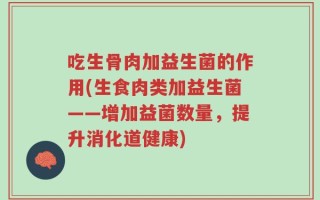 吃生骨肉加益生菌的作用(生食肉类加益生菌——增加益菌数量，提升消化道健康)