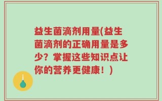 益生菌滴剂用量(益生菌滴剂的正确用量是多少？掌握这些知识点让你的营养更健康！)