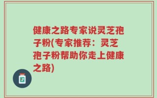 健康之路专家说灵芝孢子粉(专家推荐：灵芝孢子粉帮助你走上健康之路)