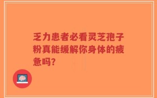 乏力患者必看灵芝孢子粉真能缓解你身体的疲惫吗？