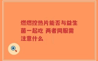 燃燃控热片能否与益生菌一起吃 两者同服需注意什么