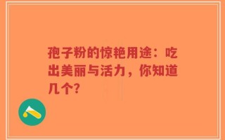 孢子粉的惊艳用途：吃出美丽与活力，你知道几个？
