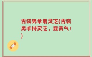 古装男拿着灵芝(古装男手持灵芝，显贵气！)