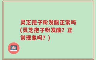 灵芝孢子粉发酸正常吗(灵芝孢子粉发酸？正常现象吗？)