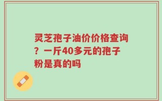 灵芝孢子油价价格查询？一斤40多元的孢子粉是真的吗