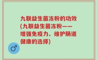 九联益生菌冻粉的功效(九联益生菌冻粉——增强免疫力、维护肠道健康的选择)