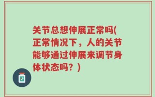 关节总想伸展正常吗(正常情况下，人的关节能够通过伸展来调节身体状态吗？)