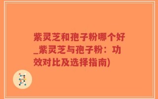 紫灵芝和孢子粉哪个好_紫灵芝与孢子粉：功效对比及选择指南)