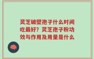 灵芝破壁孢子什么时间吃最好？灵芝孢子粉功效与作用及用量是什么