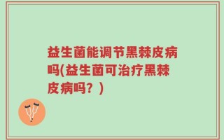 益生菌能调节黑棘皮病吗(益生菌可治疗黑棘皮病吗？)