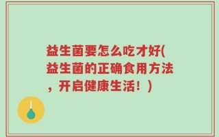 益生菌要怎么吃才好(益生菌的正确食用方法，开启健康生活！)