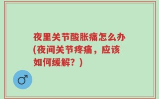 夜里关节酸胀痛怎么办(夜间关节疼痛，应该如何缓解？)