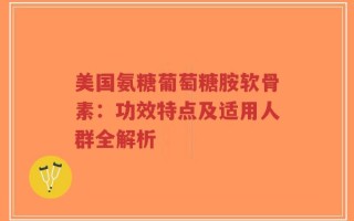 美国氨糖葡萄糖胺软骨素：功效特点及适用人群全解析