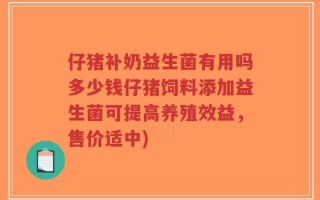 仔猪补奶益生菌有用吗多少钱仔猪饲料添加益生菌可提高养殖效益，售价适中)