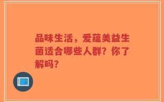 品味生活，爱蕴美益生菌适合哪些人群？你了解吗？