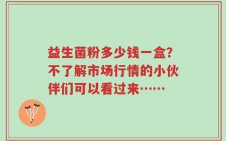益生菌粉多少钱一盒？不了解市场行情的小伙伴们可以看过来……