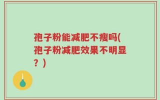 孢子粉能减肥不瘦吗(孢子粉减肥效果不明显？)