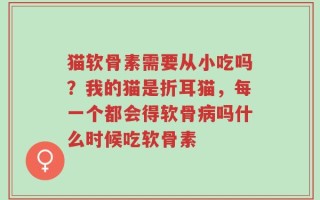 猫软骨素需要从小吃吗？我的猫是折耳猫，每一个都会得软骨病吗什么时候吃软骨素