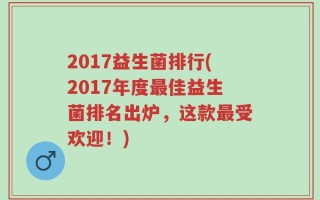 2017益生菌排行(2017年度最佳益生菌排名出炉，这款最受欢迎！)