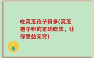 吃灵芝孢子粉多(灵芝孢子粉的正确吃法，让你受益无穷)