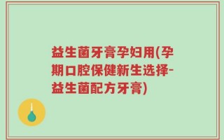 益生菌牙膏孕妇用(孕期口腔保健新生选择-益生菌配方牙膏)