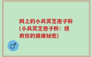 网上的小兵灵芝孢子粉(小兵灵芝孢子粉：拯救你的健康秘密)
