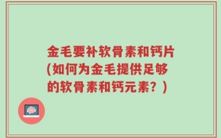 金毛要补软骨素和钙片(如何为金毛提供足够的软骨素和钙元素？)