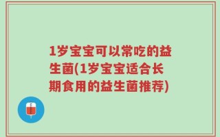 1岁宝宝可以常吃的益生菌(1岁宝宝适合长期食用的益生菌推荐)
