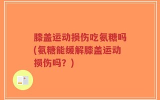 膝盖运动损伤吃氨糖吗(氨糖能缓解膝盖运动损伤吗？)