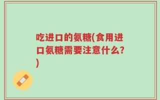吃进口的氨糖(食用进口氨糖需要注意什么？)