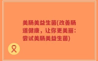 美肠美益生菌(改善肠道健康，让你更美丽：尝试美肠美益生菌)