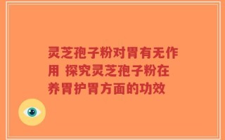 灵芝孢子粉对胃有无作用 探究灵芝孢子粉在养胃护胃方面的功效