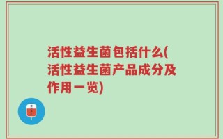 活性益生菌包括什么(活性益生菌产品成分及作用一览)