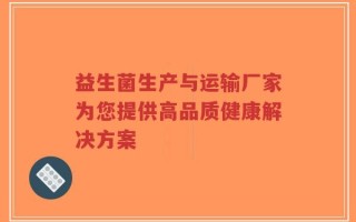 益生菌生产与运输厂家为您提供高品质健康解决方案