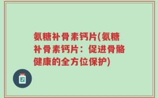 氨糖补骨素钙片(氨糖补骨素钙片：促进骨骼健康的全方位保护)