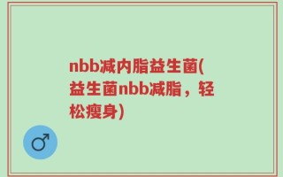 nbb减内脂益生菌(益生菌nbb减脂，轻松瘦身)